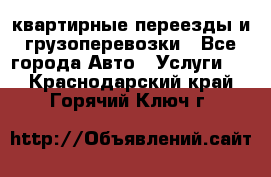 квартирные переезды и грузоперевозки - Все города Авто » Услуги   . Краснодарский край,Горячий Ключ г.